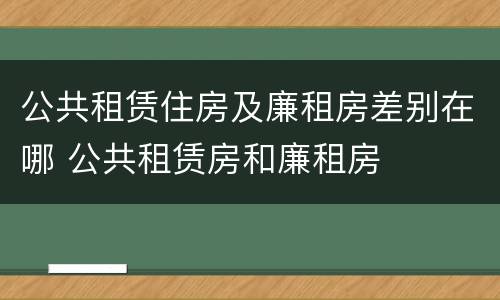公共租赁住房及廉租房差别在哪 公共租赁房和廉租房