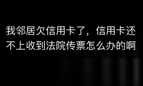 我邻居欠信用卡了，信用卡还不上收到法院传票怎么办的啊