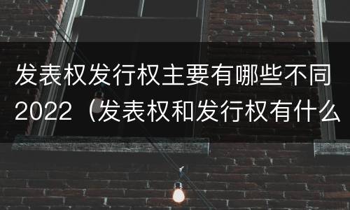 发表权发行权主要有哪些不同2022（发表权和发行权有什么区别）