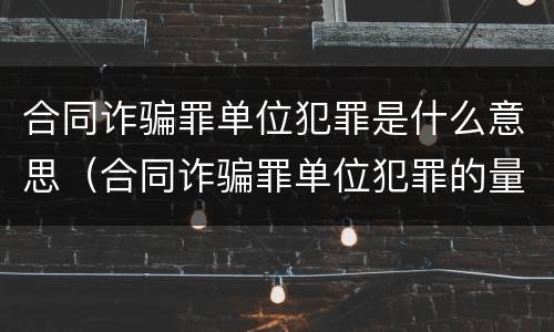 合同诈骗罪单位犯罪是什么意思（合同诈骗罪单位犯罪的量刑）