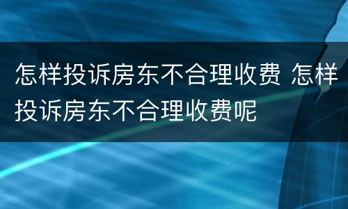 怎样投诉房东不合理收费 怎样投诉房东不合理收费呢