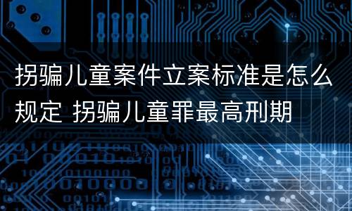拐骗儿童案件立案标准是怎么规定 拐骗儿童罪最高刑期