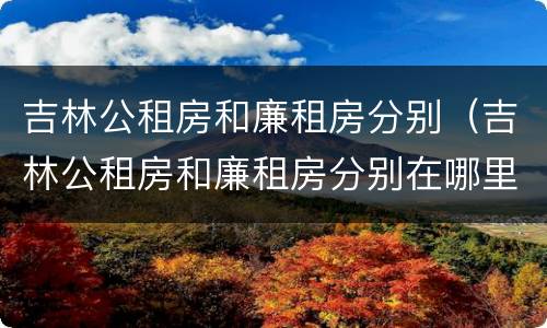 吉林公租房和廉租房分别（吉林公租房和廉租房分别在哪里）