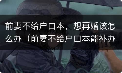 前妻不给户口本，想再婚该怎么办（前妻不给户口本能补办吗）