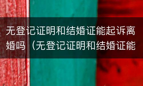 无登记证明和结婚证能起诉离婚吗（无登记证明和结婚证能起诉离婚吗怎么办）