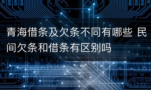 青海借条及欠条不同有哪些 民间欠条和借条有区别吗