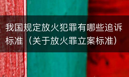我国规定放火犯罪有哪些追诉标准（关于放火罪立案标准）