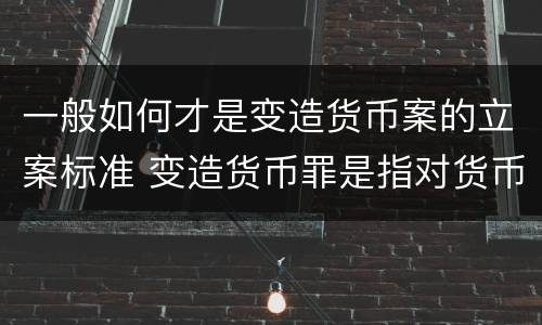 一般如何才是变造货币案的立案标准 变造货币罪是指对货币采用什么等方法