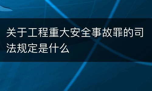 关于工程重大安全事故罪的司法规定是什么