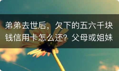 弟弟去世后，欠下的五六千块钱信用卡怎么还？父母或姐妹有法律责任一定要帮他还债吗