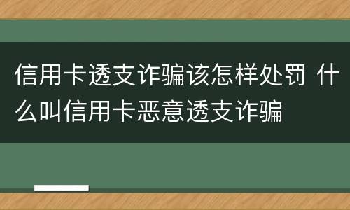 信用卡透支诈骗该怎样处罚 什么叫信用卡恶意透支诈骗