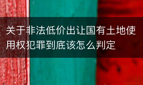 关于非法低价出让国有土地使用权犯罪到底该怎么判定