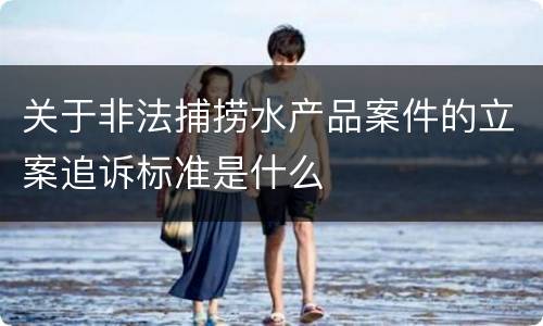 关于非法捕捞水产品案件的立案追诉标准是什么