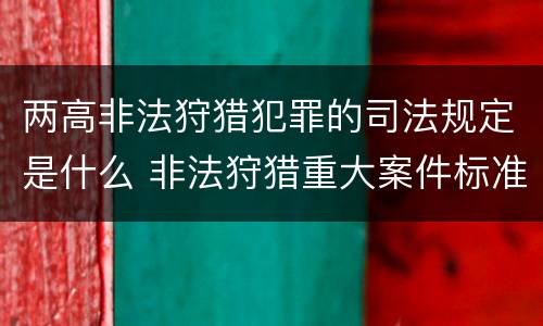 两高非法狩猎犯罪的司法规定是什么 非法狩猎重大案件标准