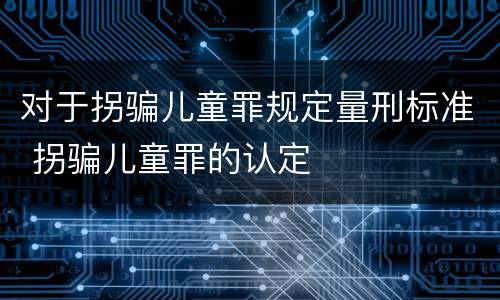 对于拐骗儿童罪规定量刑标准 拐骗儿童罪的认定