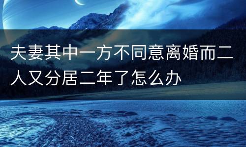 夫妻其中一方不同意离婚而二人又分居二年了怎么办