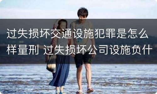 过失损坏交通设施犯罪是怎么样量刑 过失损坏公司设施负什么责任