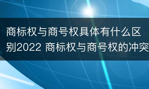 商标权与商号权具体有什么区别2022 商标权与商号权的冲突以及解决