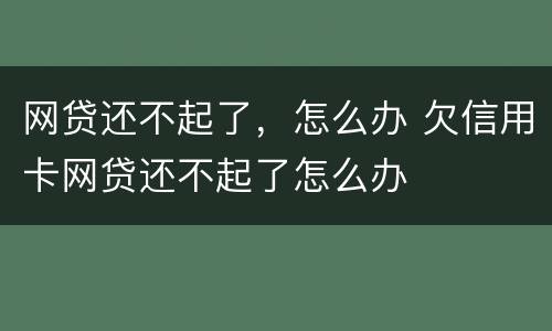 网贷还不起了，怎么办 欠信用卡网贷还不起了怎么办