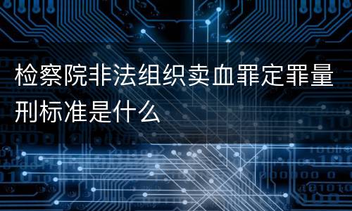 检察院非法组织卖血罪定罪量刑标准是什么