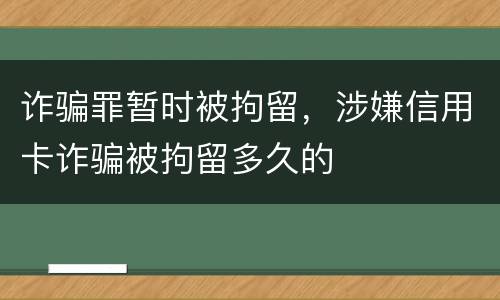 诈骗罪暂时被拘留，涉嫌信用卡诈骗被拘留多久的
