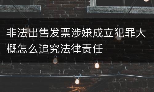 非法出售发票涉嫌成立犯罪大概怎么追究法律责任