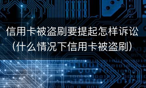 信用卡被盗刷要提起怎样诉讼（什么情况下信用卡被盗刷）