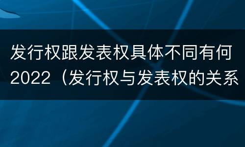 发行权跟发表权具体不同有何2022（发行权与发表权的关系）