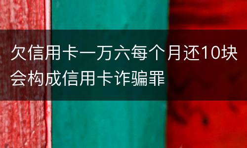 欠信用卡一万六每个月还10块会构成信用卡诈骗罪
