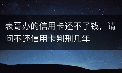 表哥办的信用卡还不了钱，请问不还信用卡判刑几年