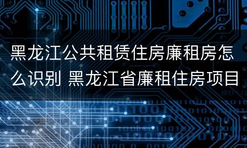 黑龙江公共租赁住房廉租房怎么识别 黑龙江省廉租住房项目建设管理办法