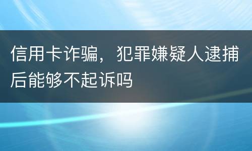 信用卡诈骗，犯罪嫌疑人逮捕后能够不起诉吗