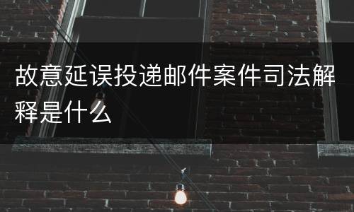 故意延误投递邮件案件司法解释是什么