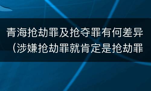 青海抢劫罪及抢夺罪有何差异（涉嫌抢劫罪就肯定是抢劫罪吗）