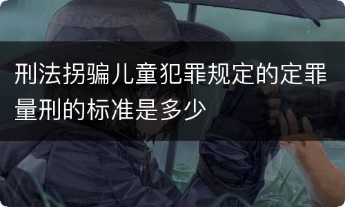 刑法拐骗儿童犯罪规定的定罪量刑的标准是多少
