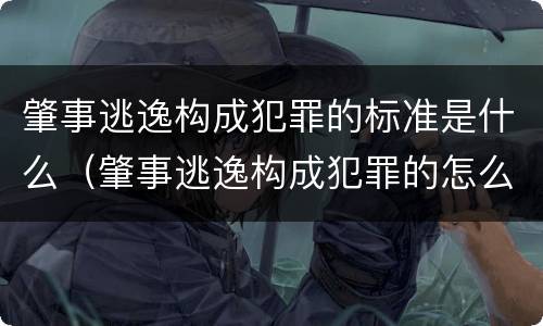 肇事逃逸构成犯罪的标准是什么（肇事逃逸构成犯罪的怎么处罚）