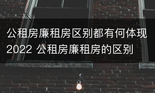 公租房廉租房区别都有何体现2022 公租房廉租房的区别