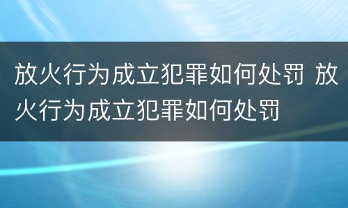 放火行为成立犯罪如何处罚 放火行为成立犯罪如何处罚