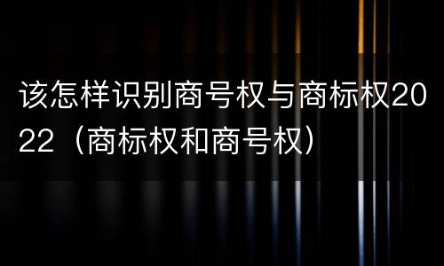 该怎样识别商号权与商标权2022（商标权和商号权）