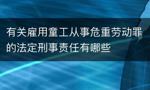 有关雇用童工从事危重劳动罪的法定刑事责任有哪些