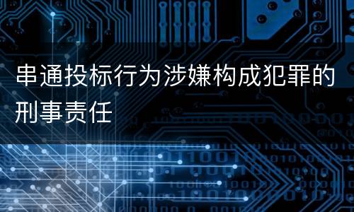 串通投标行为涉嫌构成犯罪的刑事责任