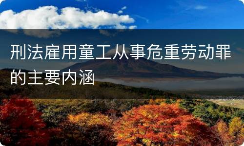 刑法雇用童工从事危重劳动罪的主要内涵