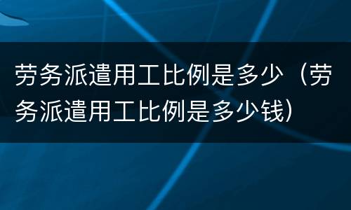 劳务派遣用工比例是多少（劳务派遣用工比例是多少钱）