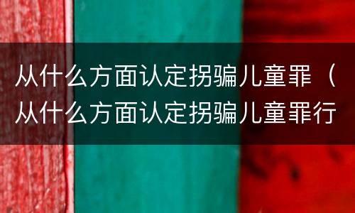 从什么方面认定拐骗儿童罪（从什么方面认定拐骗儿童罪行为）