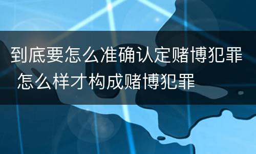 到底要怎么准确认定赌博犯罪 怎么样才构成赌博犯罪