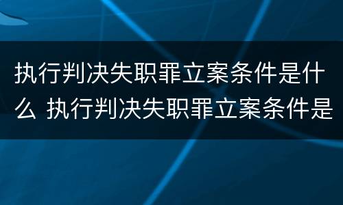 执行判决失职罪立案条件是什么 执行判决失职罪立案条件是什么呢