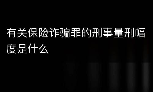 有关保险诈骗罪的刑事量刑幅度是什么