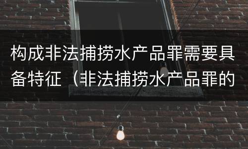 构成非法捕捞水产品罪需要具备特征（非法捕捞水产品罪的主观要件）