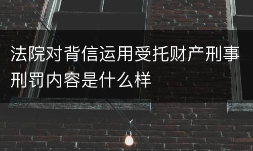 法院对背信运用受托财产刑事刑罚内容是什么样