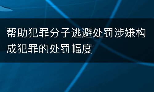 帮助犯罪分子逃避处罚涉嫌构成犯罪的处罚幅度